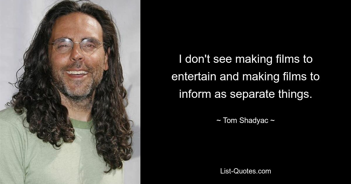 I don't see making films to entertain and making films to inform as separate things. — © Tom Shadyac