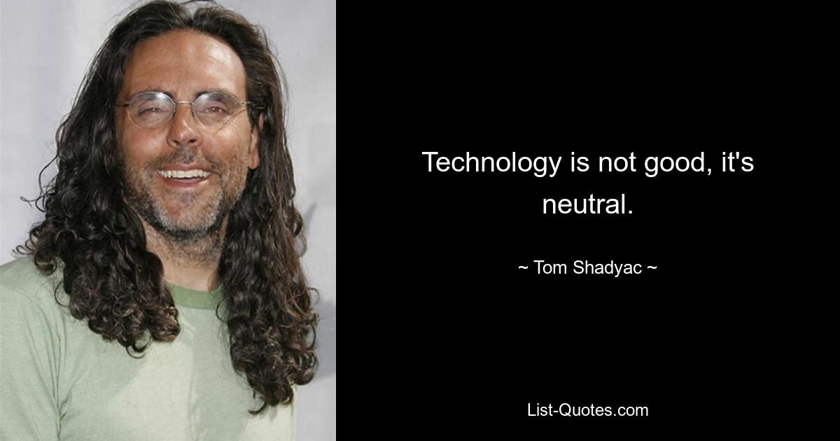 Technology is not good, it's neutral. — © Tom Shadyac