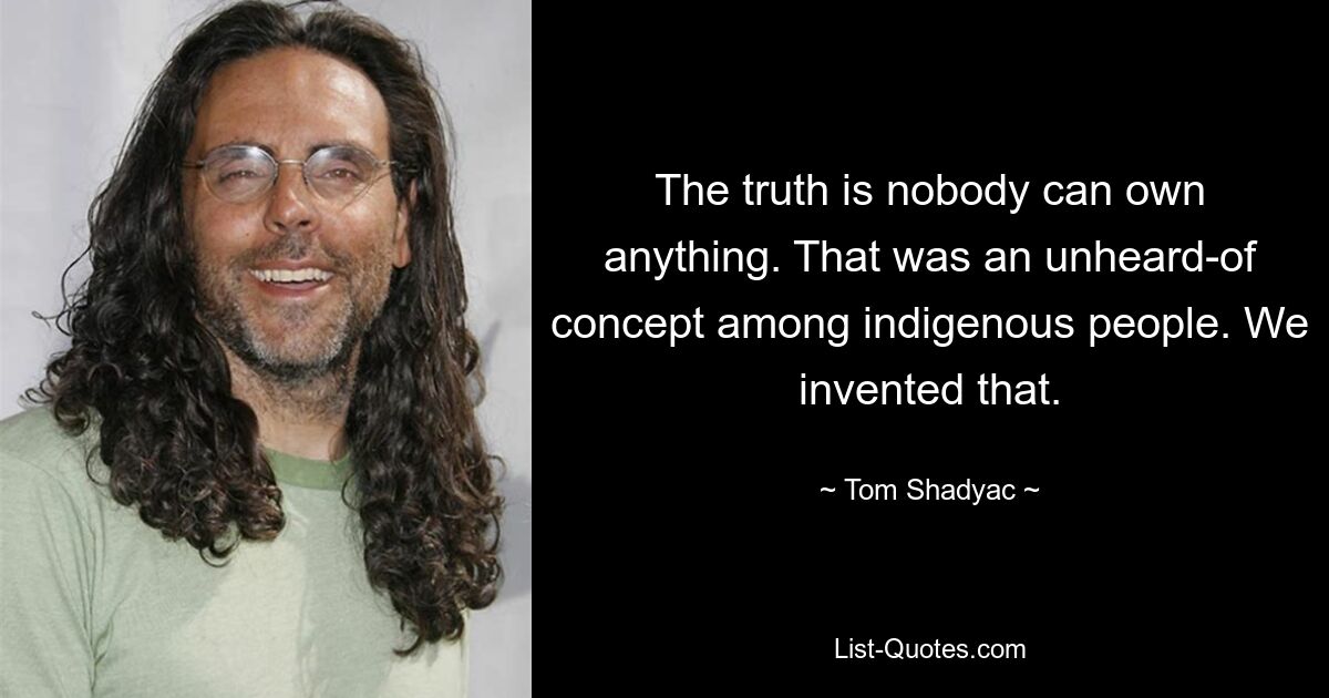 The truth is nobody can own anything. That was an unheard-of concept among indigenous people. We invented that. — © Tom Shadyac