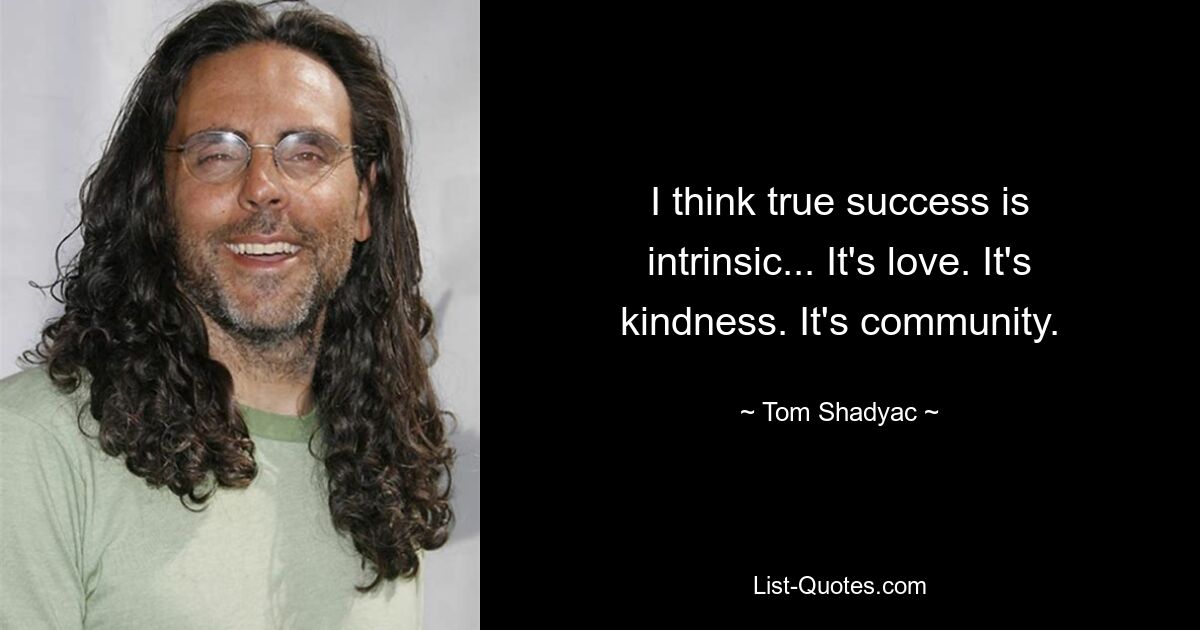 I think true success is intrinsic... It's love. It's kindness. It's community. — © Tom Shadyac