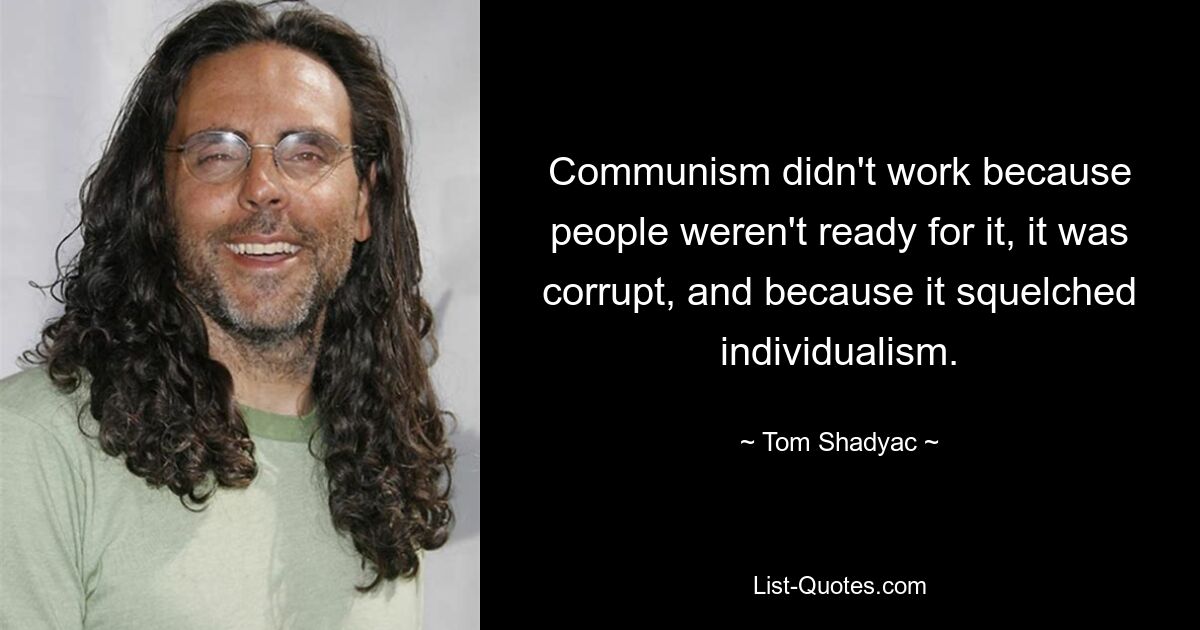 Communism didn't work because people weren't ready for it, it was corrupt, and because it squelched individualism. — © Tom Shadyac