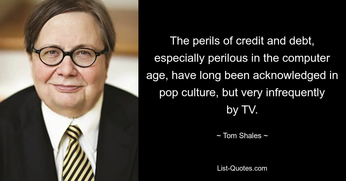 The perils of credit and debt, especially perilous in the computer age, have long been acknowledged in pop culture, but very infrequently by TV. — © Tom Shales