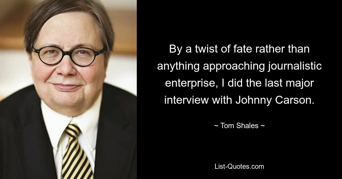 By a twist of fate rather than anything approaching journalistic enterprise, I did the last major interview with Johnny Carson. — © Tom Shales