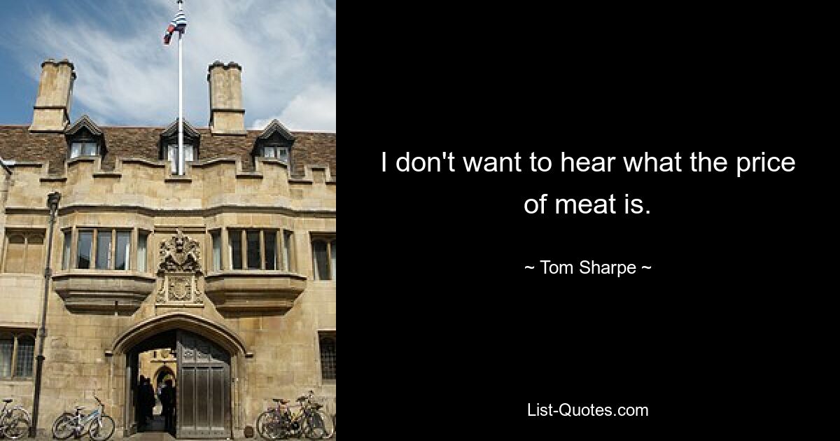 I don't want to hear what the price of meat is. — © Tom Sharpe