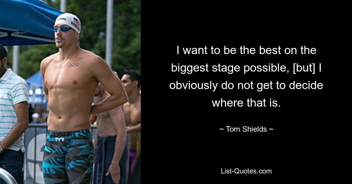 I want to be the best on the biggest stage possible, [but] I obviously do not get to decide where that is. — © Tom Shields