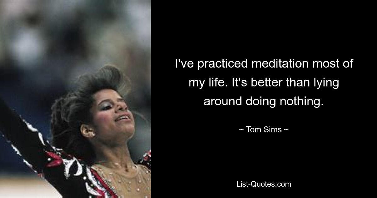 I've practiced meditation most of my life. It's better than lying around doing nothing. — © Tom Sims