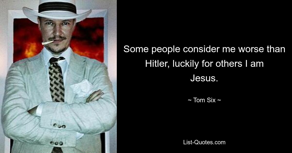 Some people consider me worse than Hitler, luckily for others I am Jesus. — © Tom Six