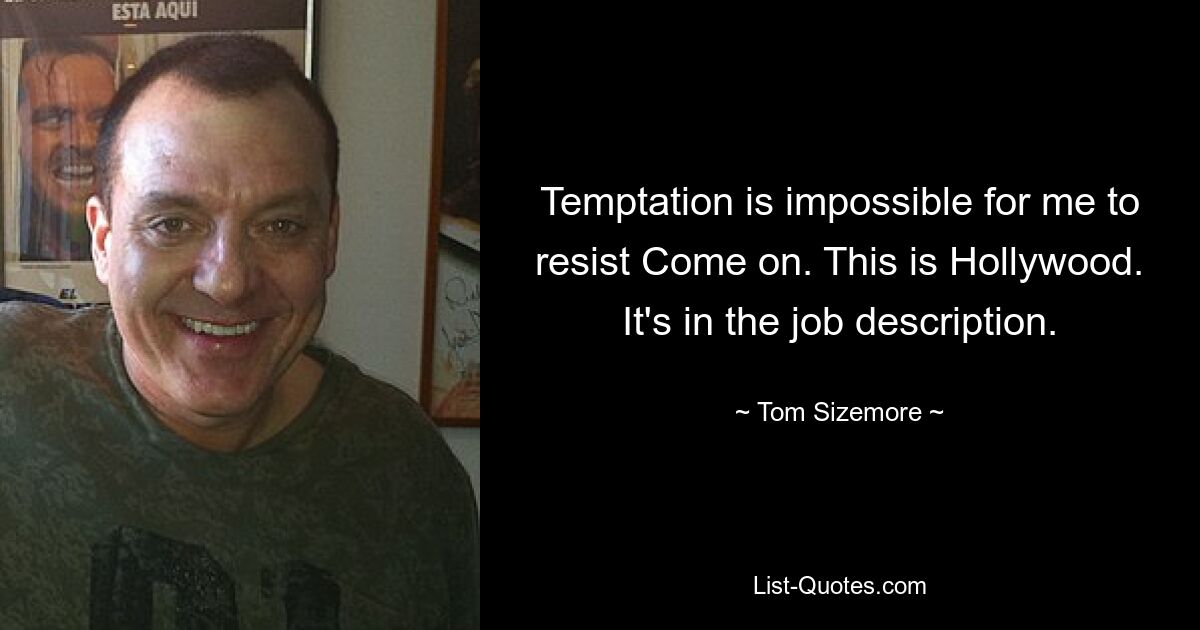 Temptation is impossible for me to resist Come on. This is Hollywood. It's in the job description. — © Tom Sizemore