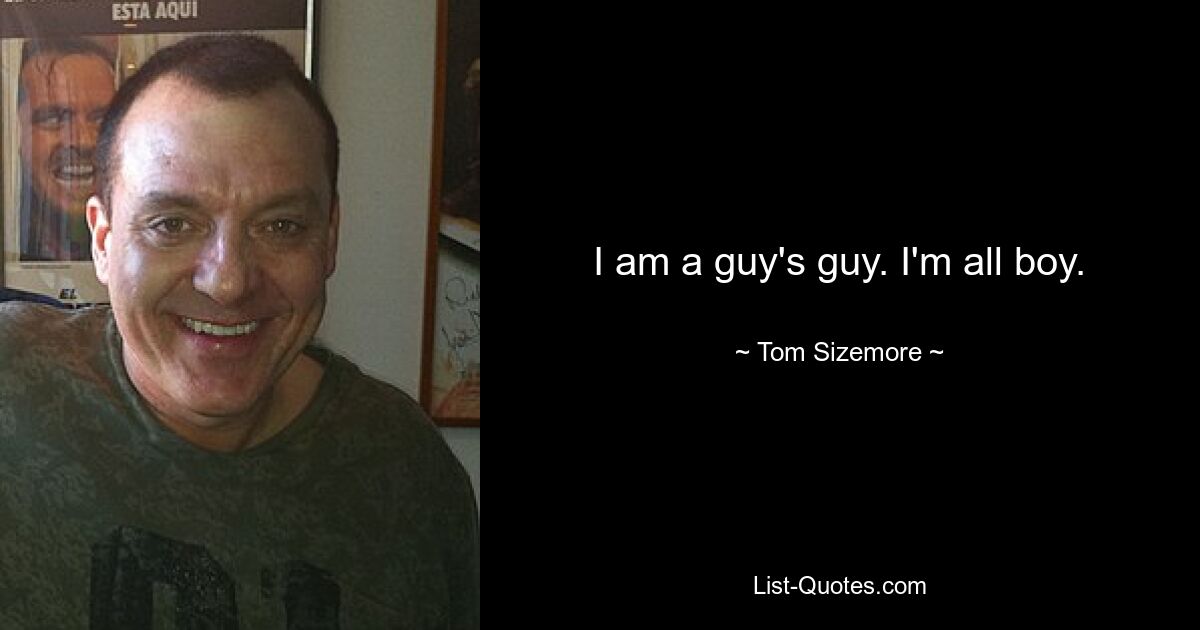 I am a guy's guy. I'm all boy. — © Tom Sizemore