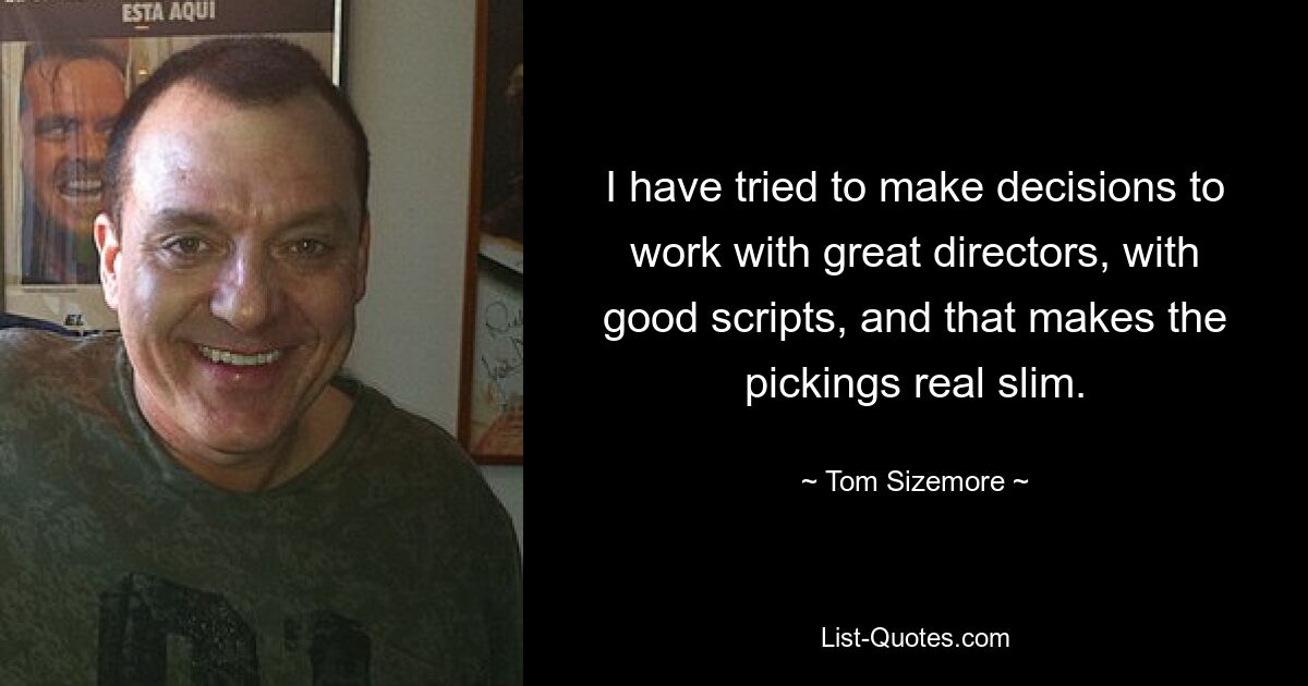 I have tried to make decisions to work with great directors, with good scripts, and that makes the pickings real slim. — © Tom Sizemore