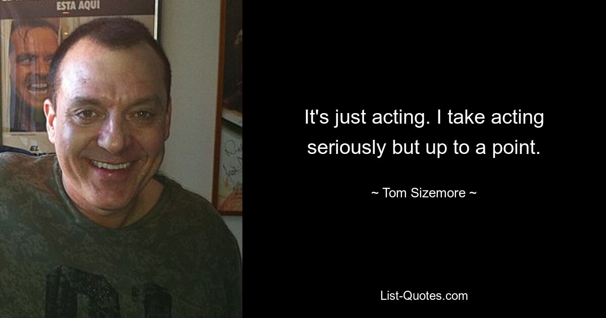 It's just acting. I take acting seriously but up to a point. — © Tom Sizemore