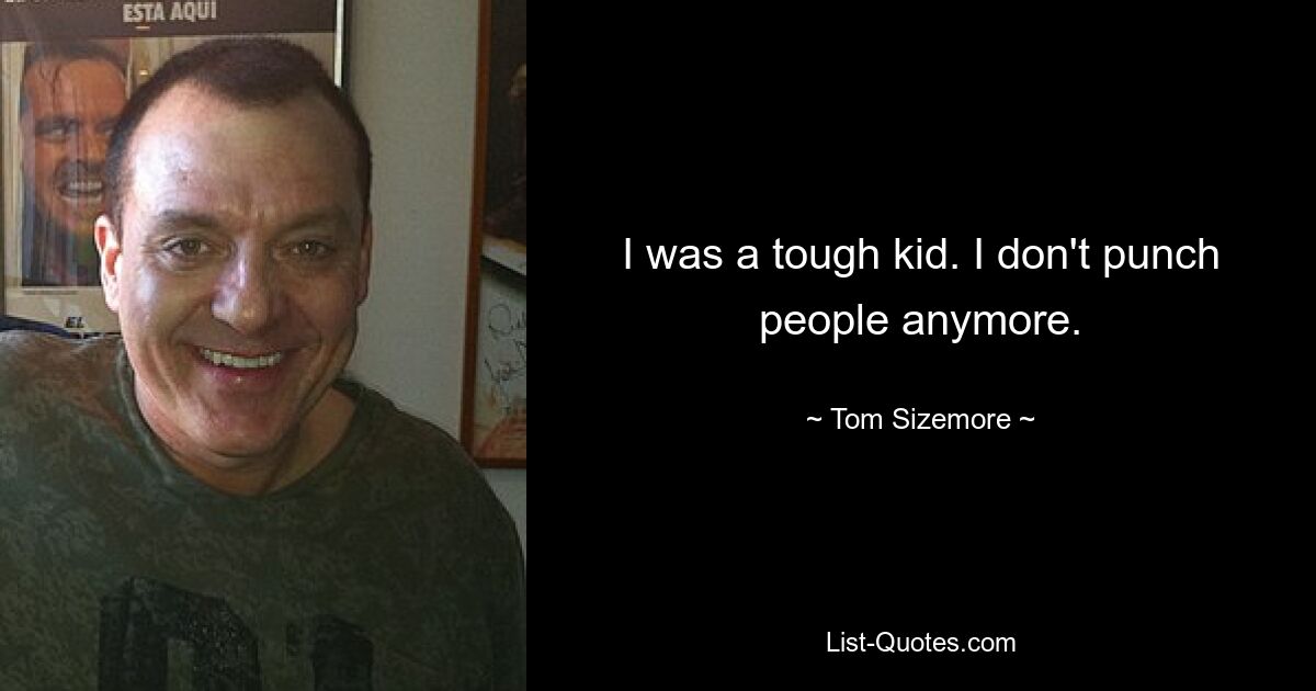 I was a tough kid. I don't punch people anymore. — © Tom Sizemore