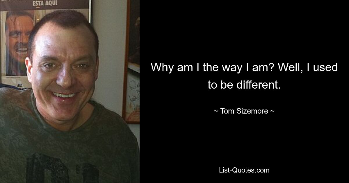 Why am I the way I am? Well, I used to be different. — © Tom Sizemore