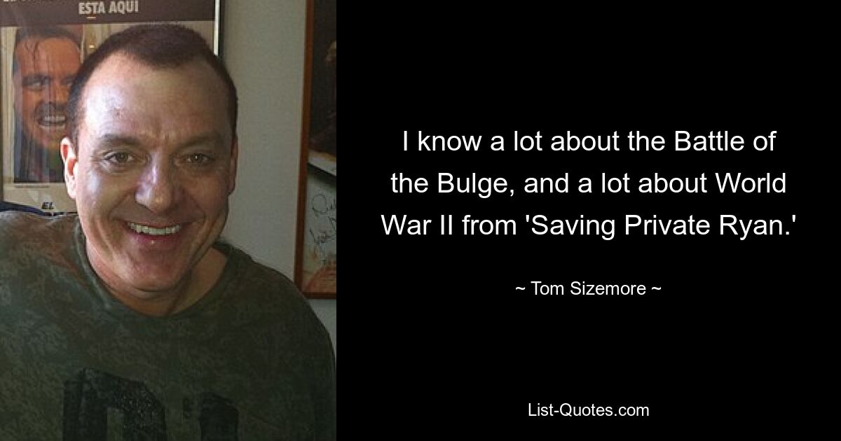 I know a lot about the Battle of the Bulge, and a lot about World War II from 'Saving Private Ryan.' — © Tom Sizemore