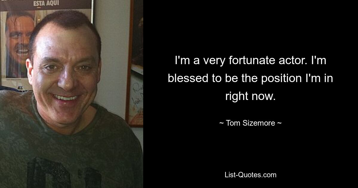 I'm a very fortunate actor. I'm blessed to be the position I'm in right now. — © Tom Sizemore