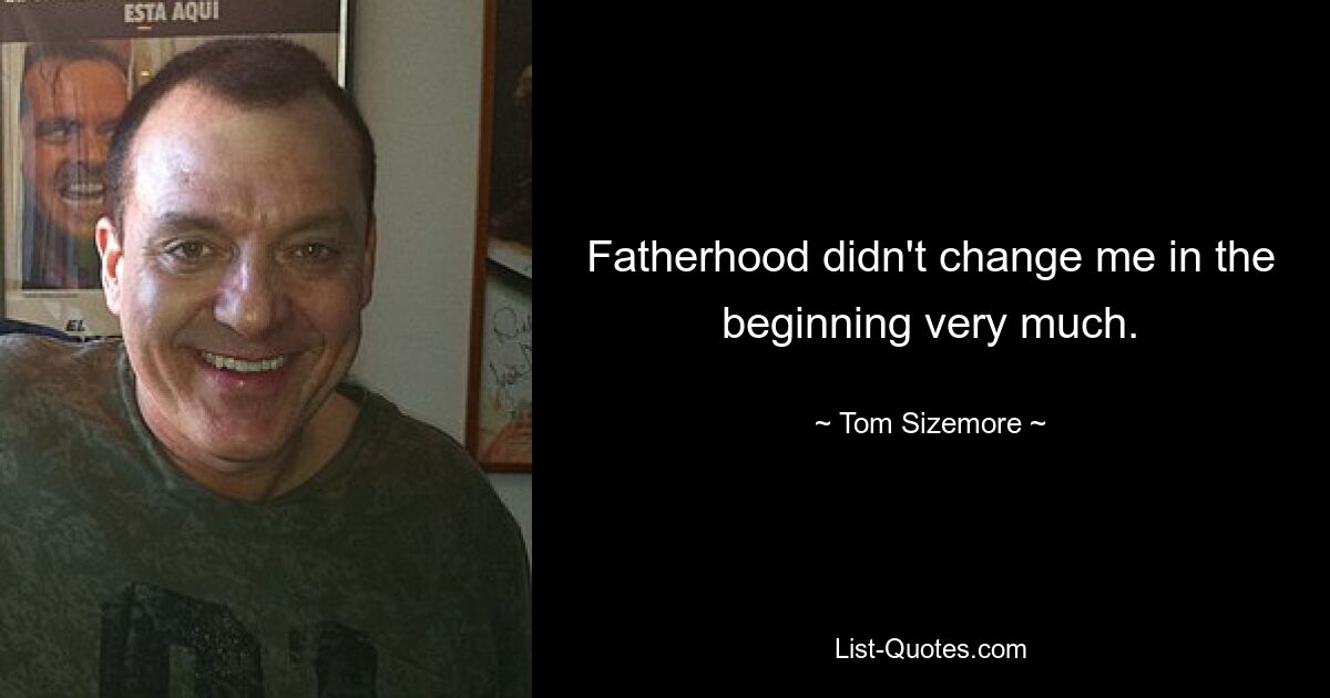 Fatherhood didn't change me in the beginning very much. — © Tom Sizemore