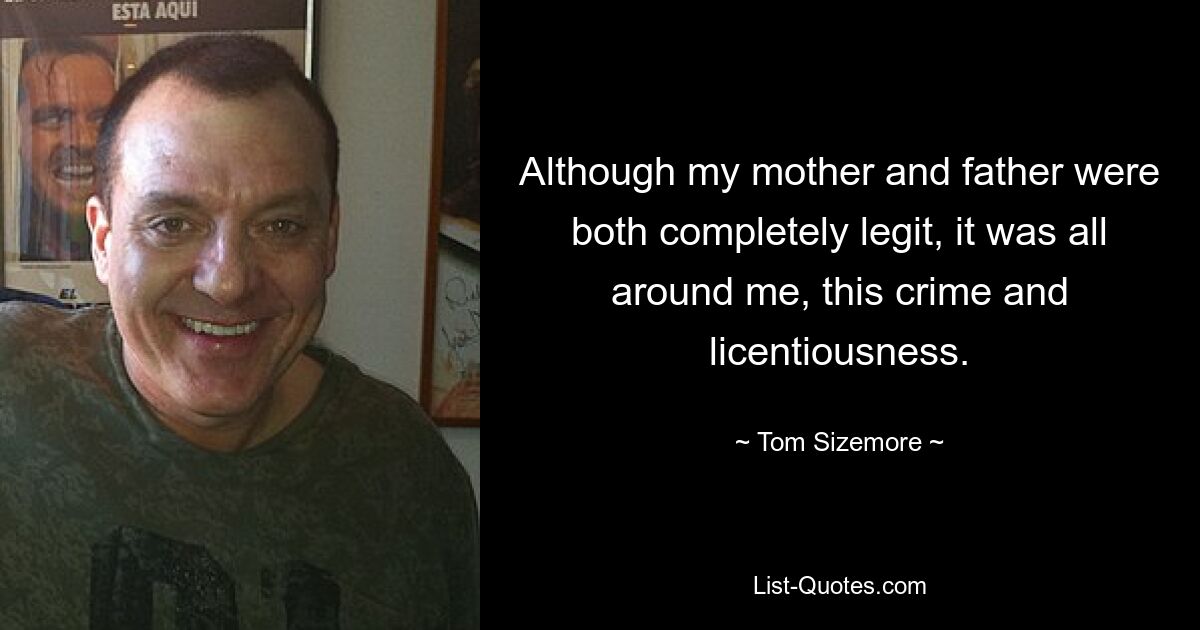 Although my mother and father were both completely legit, it was all around me, this crime and licentiousness. — © Tom Sizemore