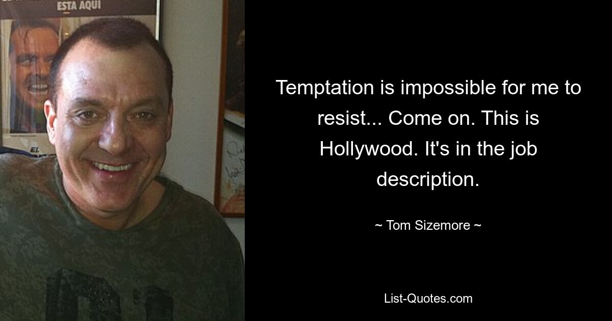 Temptation is impossible for me to resist... Come on. This is Hollywood. It's in the job description. — © Tom Sizemore