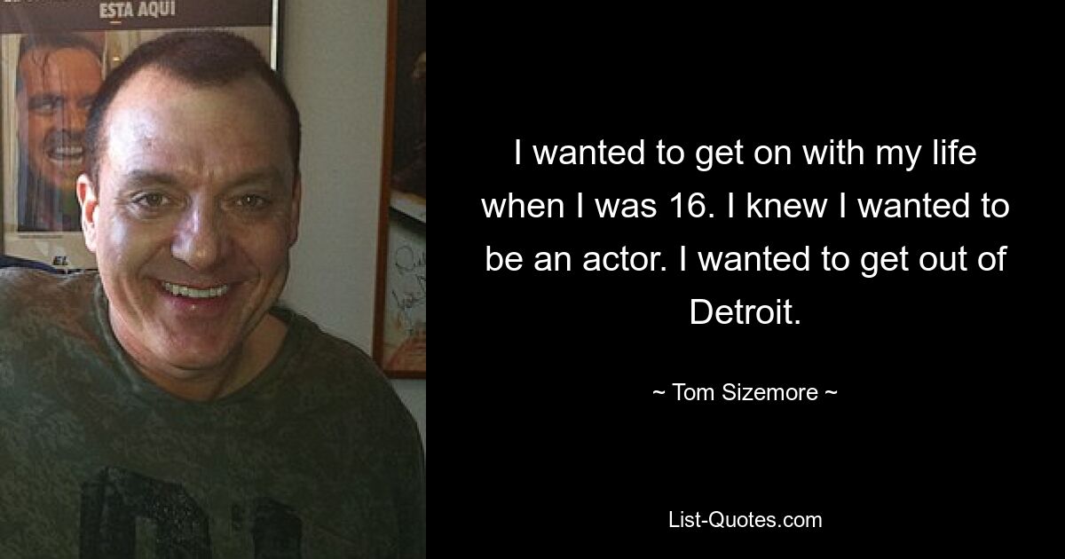 I wanted to get on with my life when I was 16. I knew I wanted to be an actor. I wanted to get out of Detroit. — © Tom Sizemore