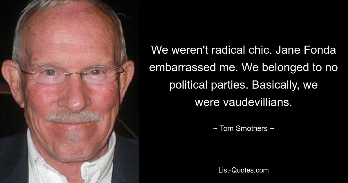 We weren't radical chic. Jane Fonda embarrassed me. We belonged to no political parties. Basically, we were vaudevillians. — © Tom Smothers