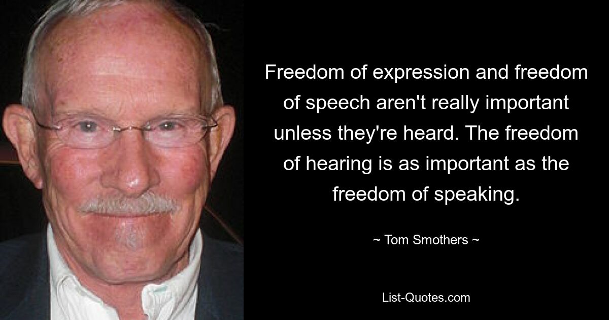 Freedom of expression and freedom of speech aren't really important unless they're heard. The freedom of hearing is as important as the freedom of speaking. — © Tom Smothers