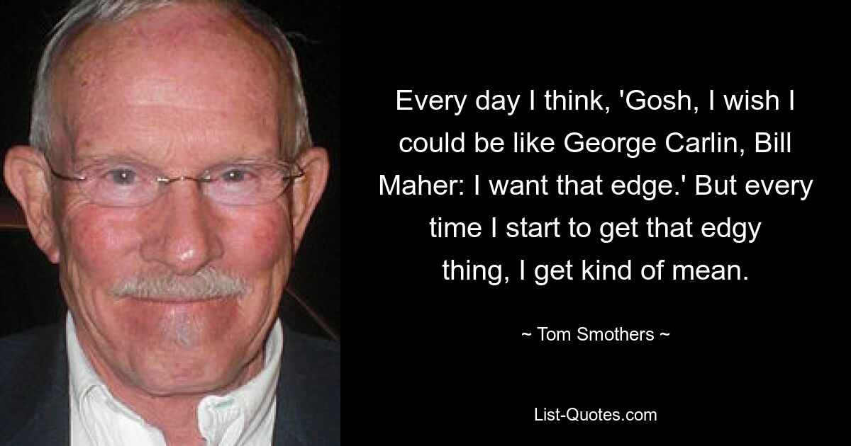 Jeden Tag denke ich: „Meine Güte, ich wünschte, ich könnte wie George Carlin oder Bill Maher sein: Ich will diesen Vorsprung.“ Aber jedes Mal, wenn ich nervös werde, werde ich irgendwie gemein. — © Tom Smothers