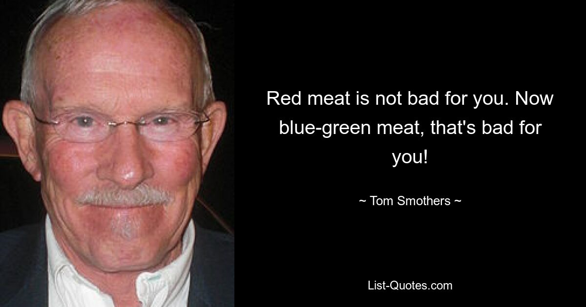 Red meat is not bad for you. Now blue-green meat, that's bad for you! — © Tom Smothers