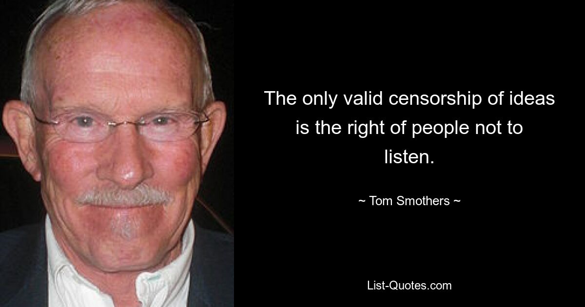 The only valid censorship of ideas is the right of people not to listen. — © Tom Smothers