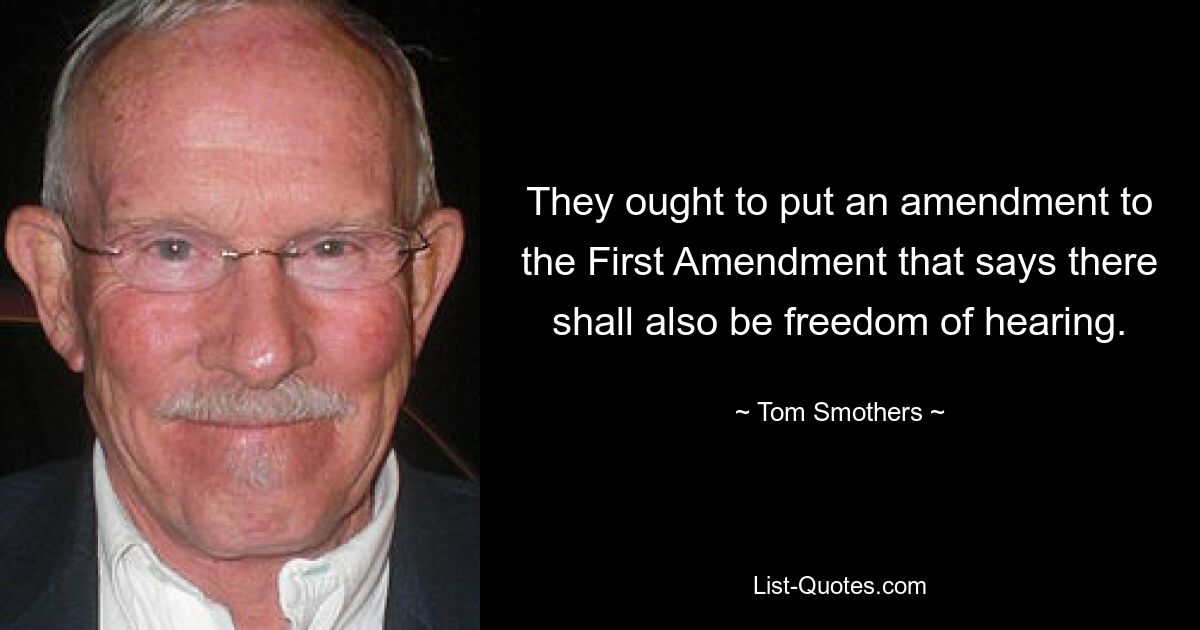 They ought to put an amendment to the First Amendment that says there shall also be freedom of hearing. — © Tom Smothers