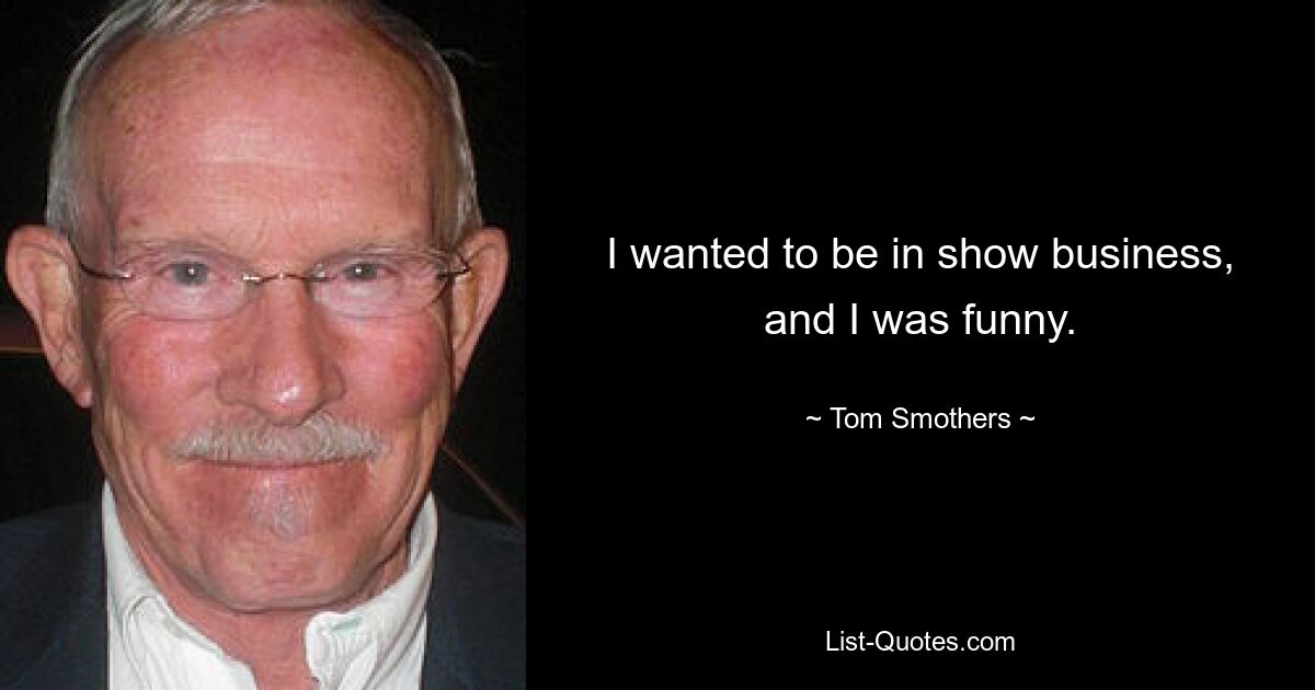 I wanted to be in show business, and I was funny. — © Tom Smothers