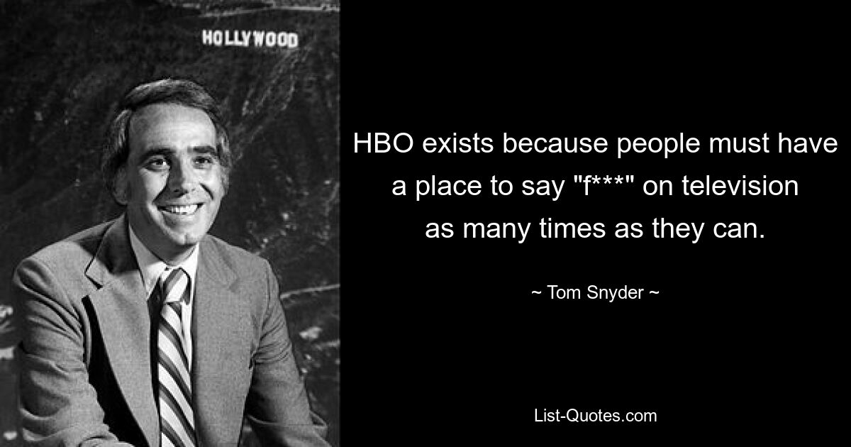 HBO exists because people must have a place to say "f***" on television as many times as they can. — © Tom Snyder