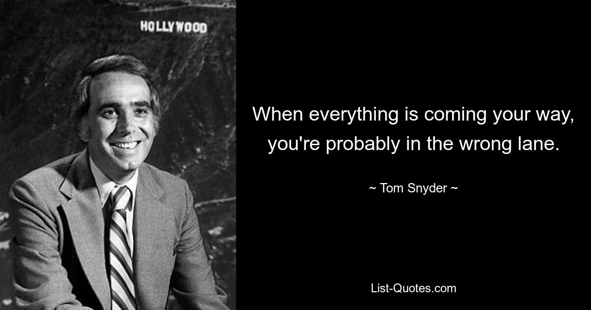 When everything is coming your way, you're probably in the wrong lane. — © Tom Snyder