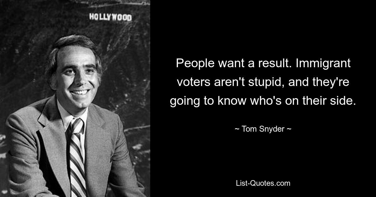 People want a result. Immigrant voters aren't stupid, and they're going to know who's on their side. — © Tom Snyder