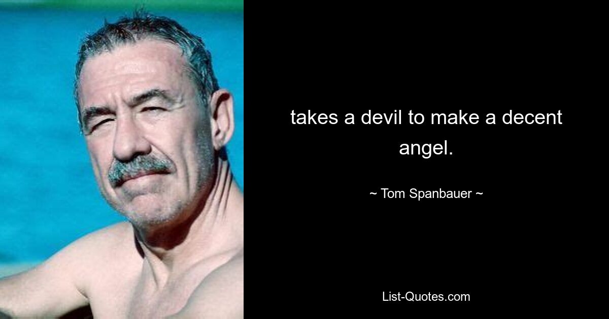 takes a devil to make a decent angel. — © Tom Spanbauer