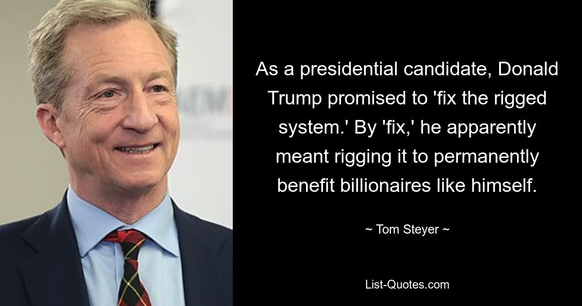 As a presidential candidate, Donald Trump promised to 'fix the rigged system.' By 'fix,' he apparently meant rigging it to permanently benefit billionaires like himself. — © Tom Steyer