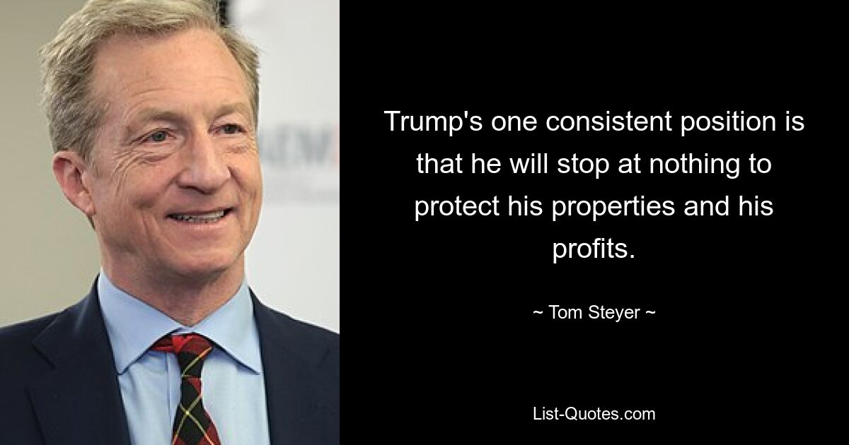 Trump's one consistent position is that he will stop at nothing to protect his properties and his profits. — © Tom Steyer