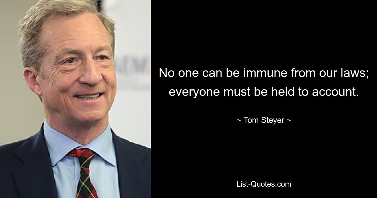 No one can be immune from our laws; everyone must be held to account. — © Tom Steyer