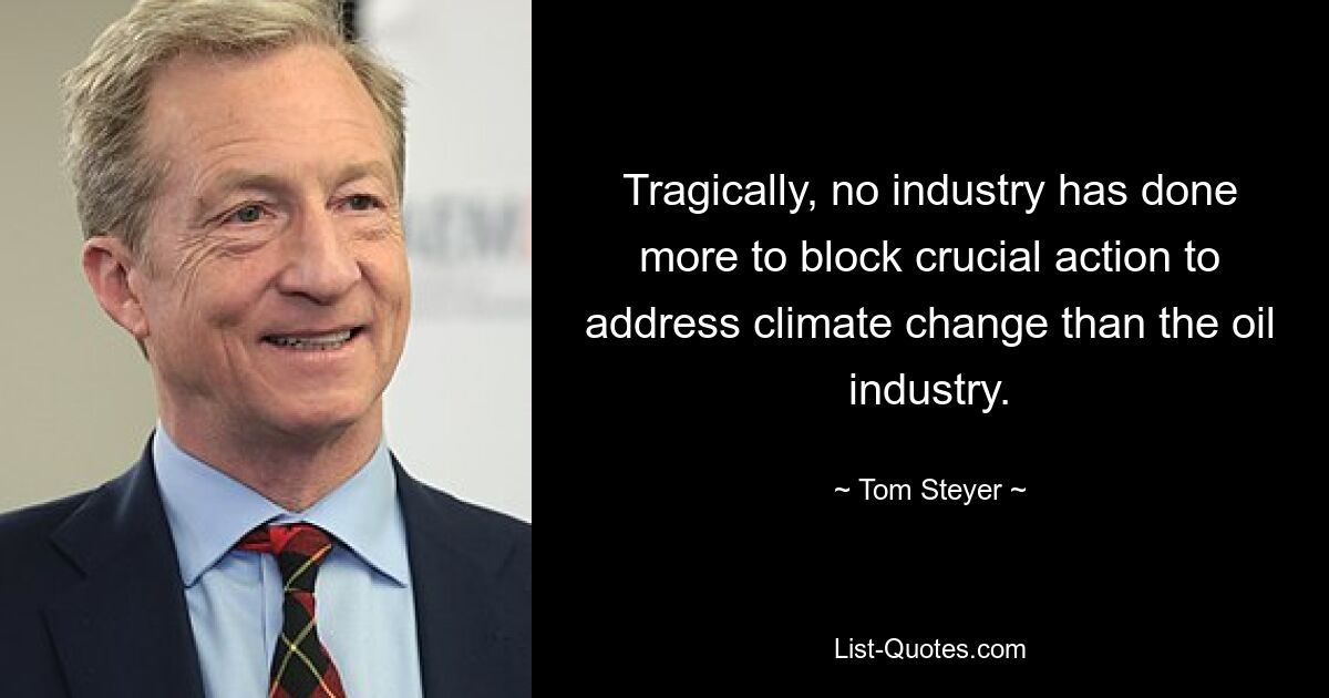 Tragically, no industry has done more to block crucial action to address climate change than the oil industry. — © Tom Steyer