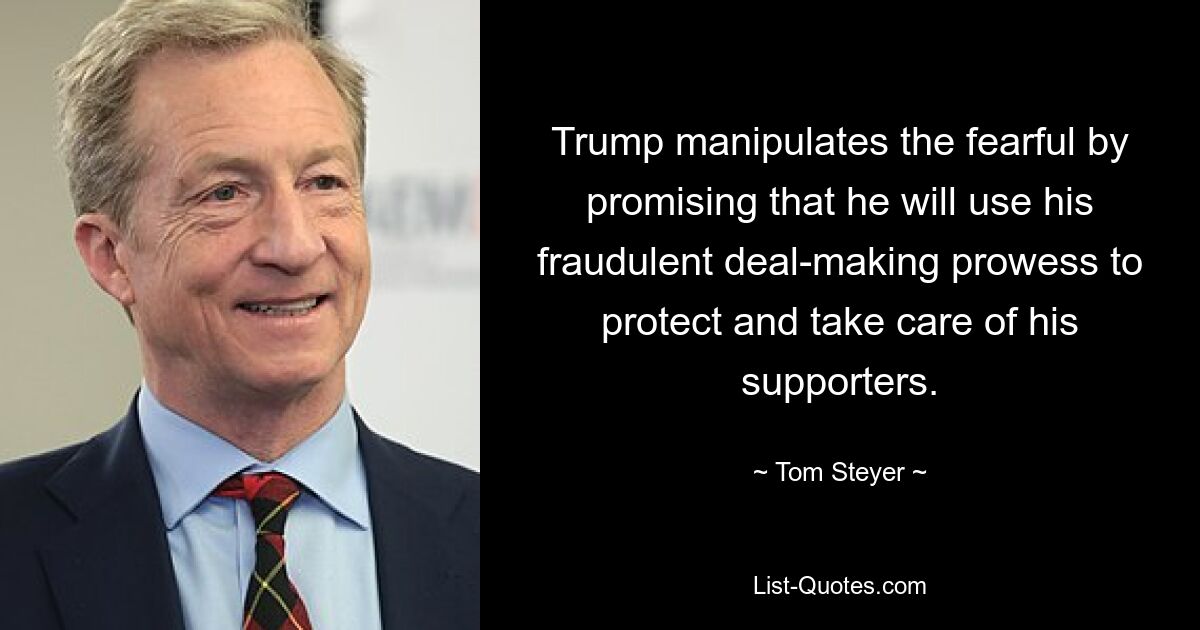 Trump manipulates the fearful by promising that he will use his fraudulent deal-making prowess to protect and take care of his supporters. — © Tom Steyer