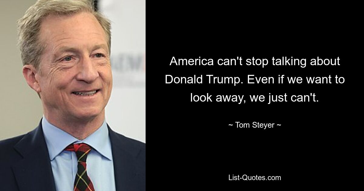 America can't stop talking about Donald Trump. Even if we want to look away, we just can't. — © Tom Steyer