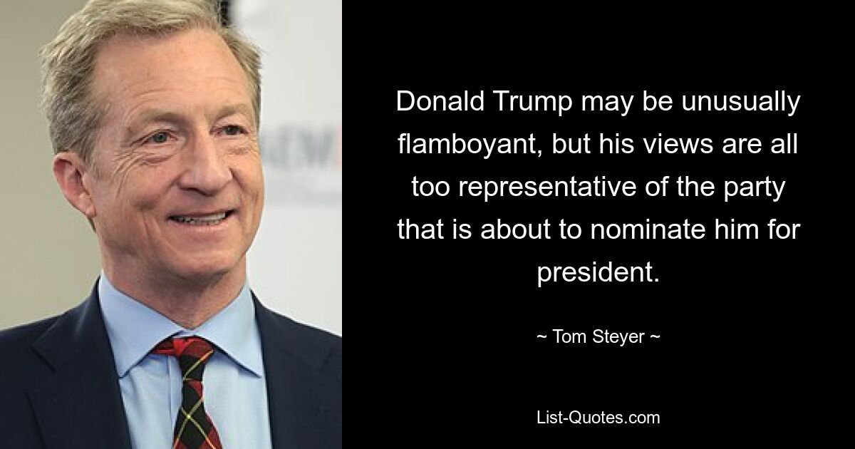 Donald Trump may be unusually flamboyant, but his views are all too representative of the party that is about to nominate him for president. — © Tom Steyer