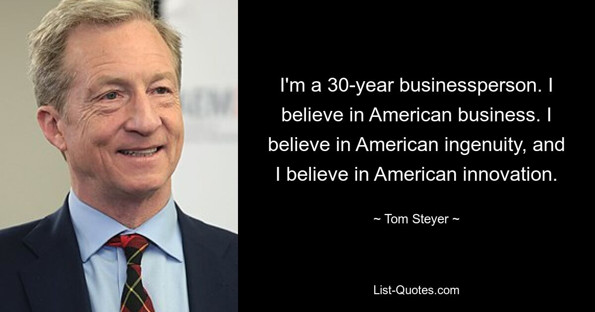 I'm a 30-year businessperson. I believe in American business. I believe in American ingenuity, and I believe in American innovation. — © Tom Steyer