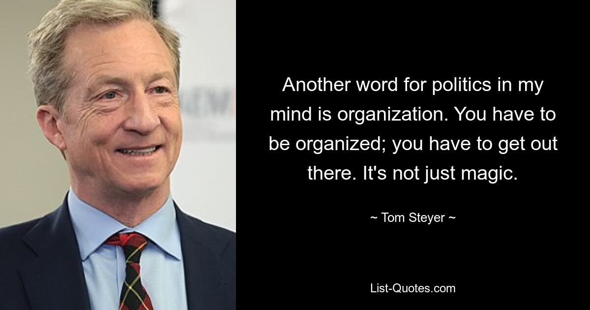 Another word for politics in my mind is organization. You have to be organized; you have to get out there. It's not just magic. — © Tom Steyer