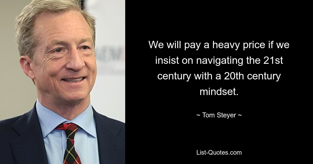 We will pay a heavy price if we insist on navigating the 21st century with a 20th century mindset. — © Tom Steyer