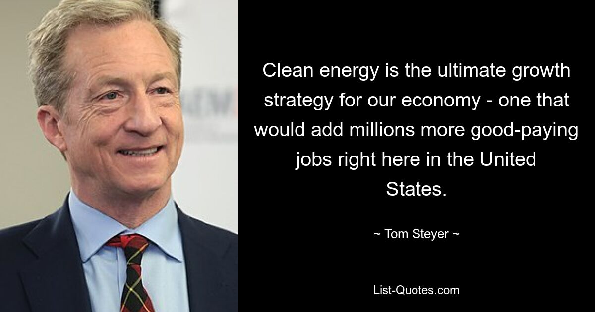 Clean energy is the ultimate growth strategy for our economy - one that would add millions more good-paying jobs right here in the United States. — © Tom Steyer