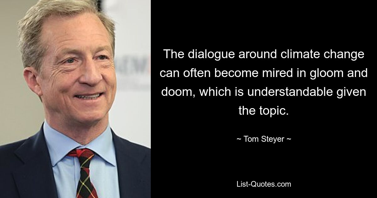 The dialogue around climate change can often become mired in gloom and doom, which is understandable given the topic. — © Tom Steyer