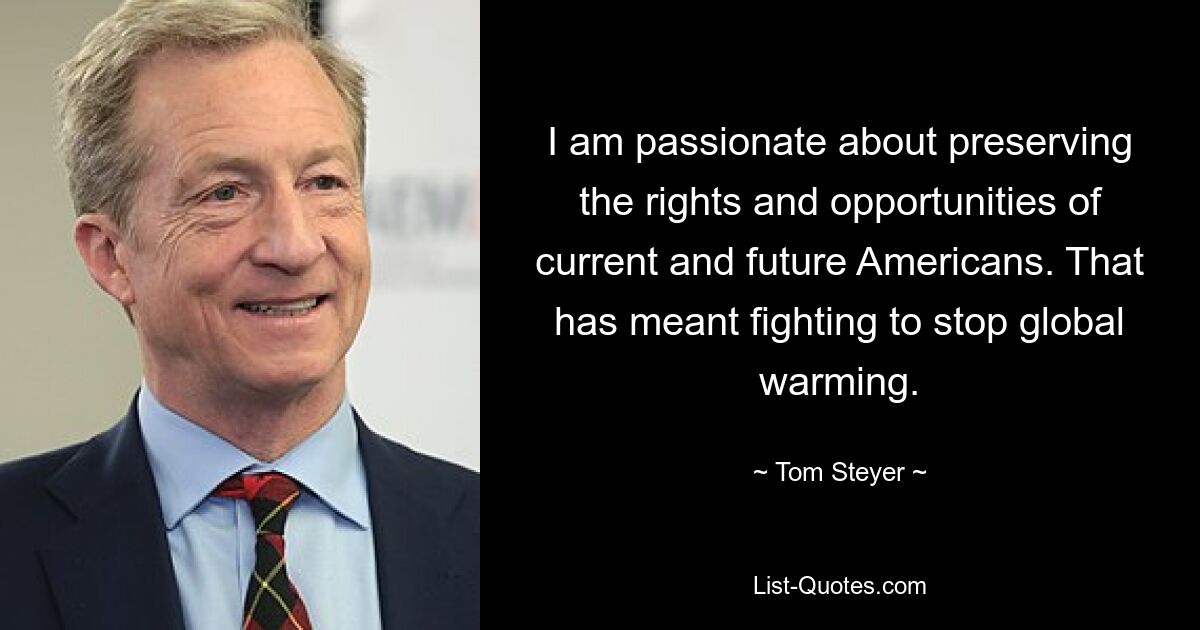 I am passionate about preserving the rights and opportunities of current and future Americans. That has meant fighting to stop global warming. — © Tom Steyer