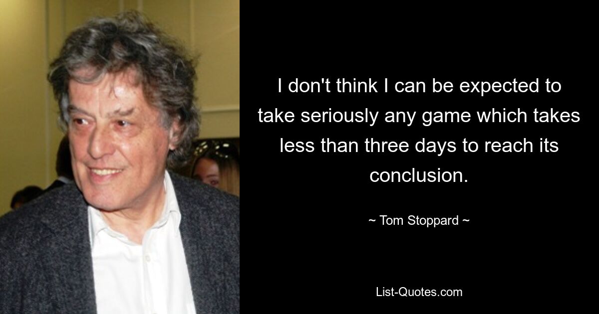 I don't think I can be expected to take seriously any game which takes less than three days to reach its conclusion. — © Tom Stoppard