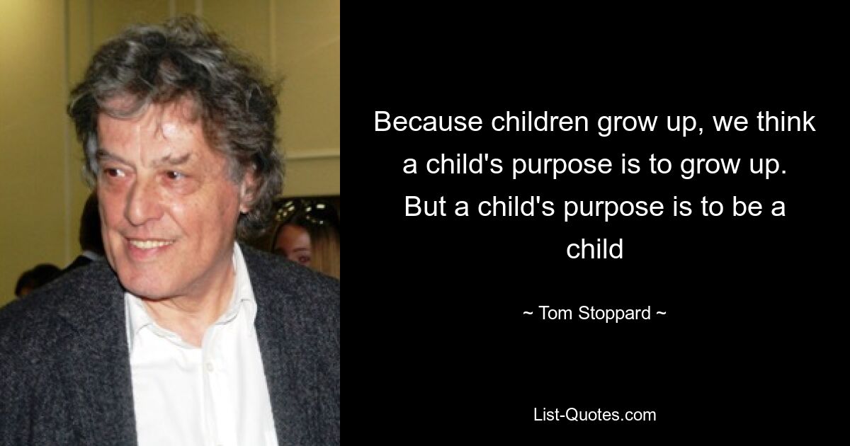 Because children grow up, we think a child's purpose is to grow up. But a child's purpose is to be a child — © Tom Stoppard