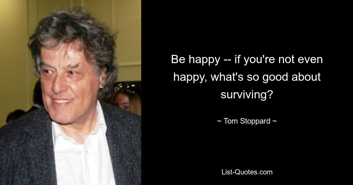 Be happy -- if you're not even happy, what's so good about surviving? — © Tom Stoppard